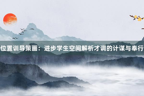 位置训导策画：进步学生空间解析才调的计谋与奉行