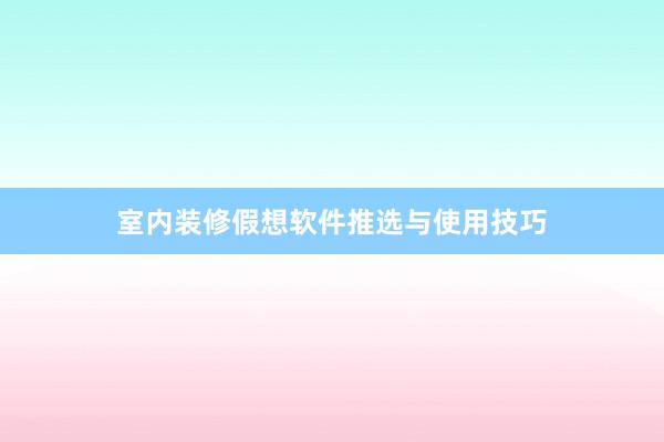 室内装修假想软件推选与使用技巧