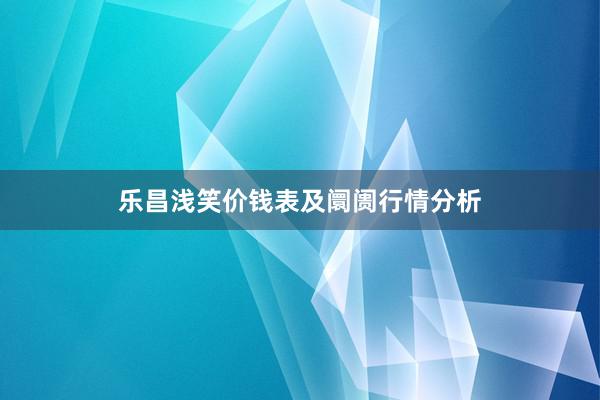 乐昌浅笑价钱表及阛阓行情分析