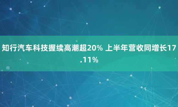 知行汽车科技握续高潮超20% 上半年营收同增长17.11%