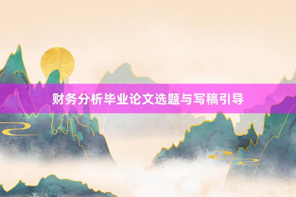 财务分析毕业论文选题与写稿引导