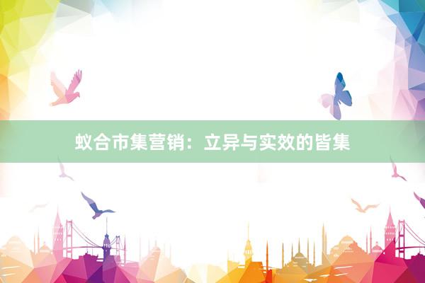 蚁合市集营销：立异与实效的皆集